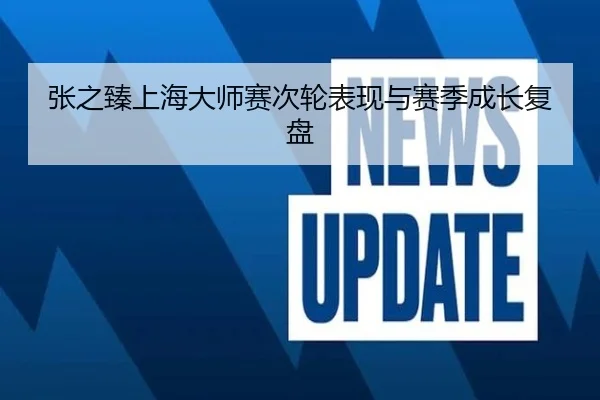 张之臻上海大师赛次轮表现与赛季成长复盘